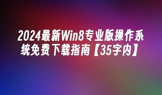 2024最新Win8专业版操作系统免费下载指南【35字内】