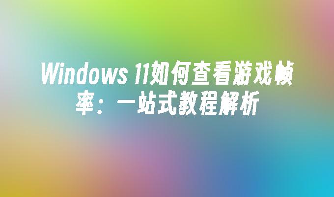 Windows 11如何查看游戏帧率：一站式教程解析