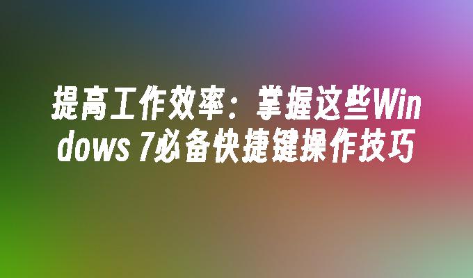 提高工作效率：掌握这些Windows 7必备快捷键操作技巧