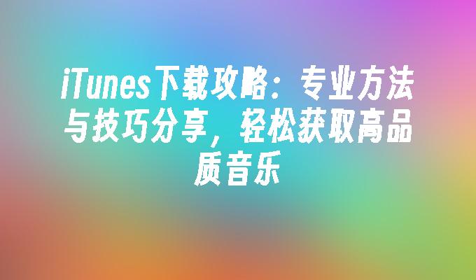 iTunes下载攻略：专业方法与技巧分享，轻松获取高品质音乐