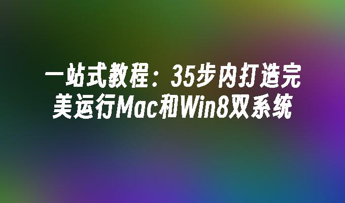 一站式教程：35步内打造完美运行Mac和Win8双系统