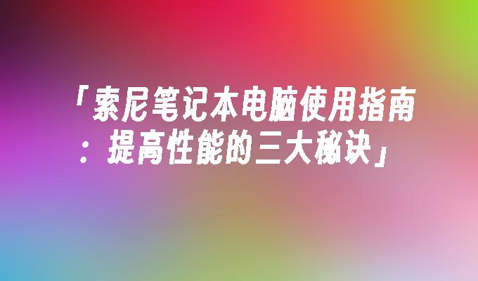 「索尼笔记本电脑使用指南：提高性能的三大秘诀」