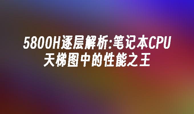 5800H逐层解析:笔记本CPU天梯图中的性能之王