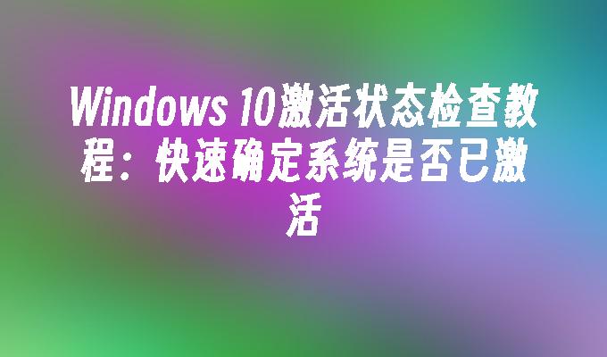 Windows 10激活状态检查教程：快速确定系统是否已激活