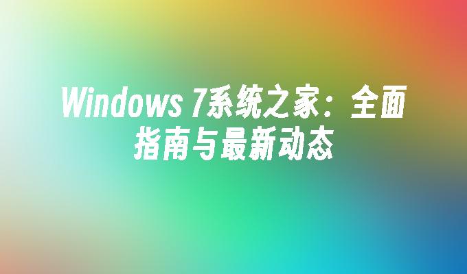 Windows 7系统之家：全面指南与最新动态