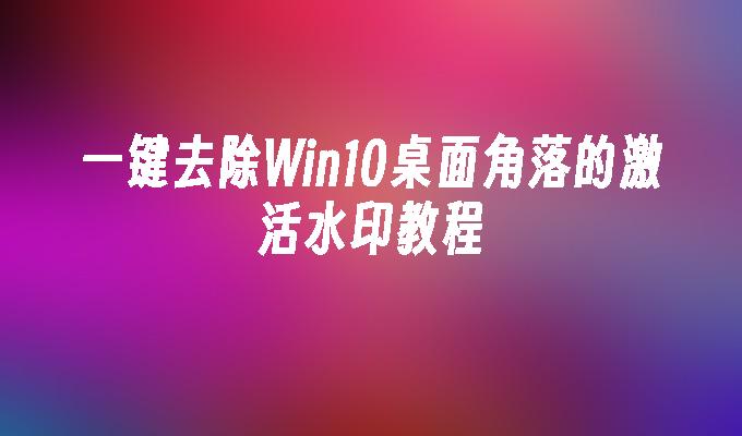 一键去除Win10桌面角落的激活水印教程