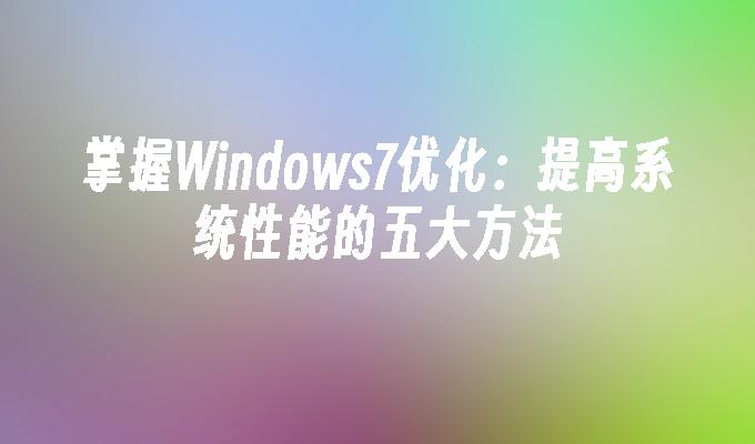 掌握Windows7优化：提高系统性能的五大方法