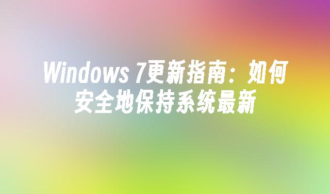 Windows 7更新指南：如何安全地保持系统最新