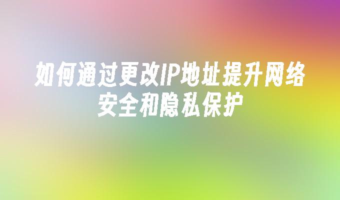 如何通过更改IP地址提升网络安全和隐私保护