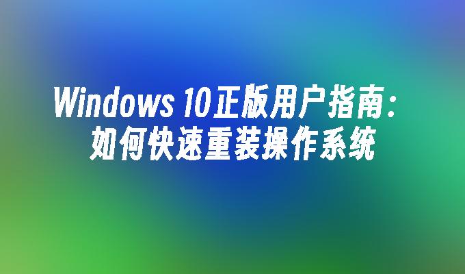 Windows 10正版用户指南：如何快速重装操作系统