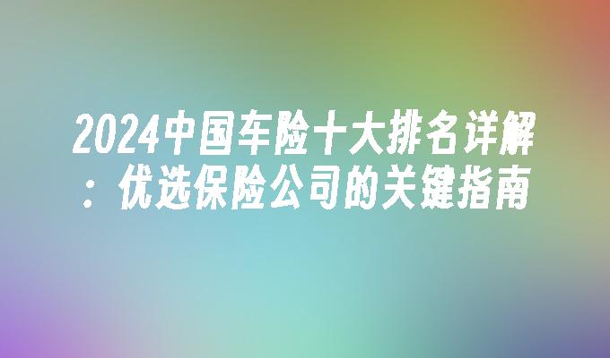 2024中国车险十大排名详解：优选保险公司的关键指南