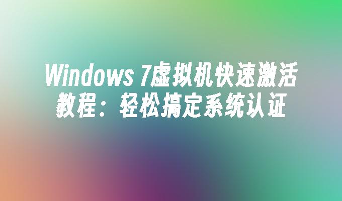 Windows 7虚拟机快速激活教程：轻松搞定系统认证