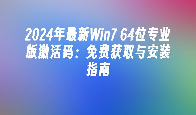 2024年最新Win7 64位专业版激活码：免费获取与安装指南