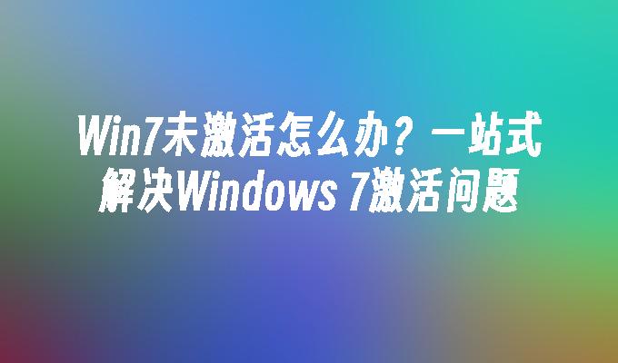 Win7未激活怎么办？一站式解决Windows 7激活问题