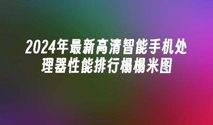 2024年最新高清智能手机处理器性能排行榻榻米图