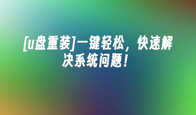 [u盘重装]一键轻松，快速解决系统问题！