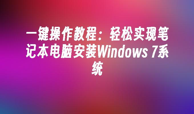 一键操作教程：轻松实现笔记本电脑安装Windows 7系统