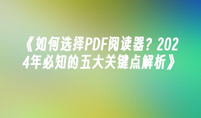 《如何选择PDF阅读器？2024年必知的五大关键点解析》