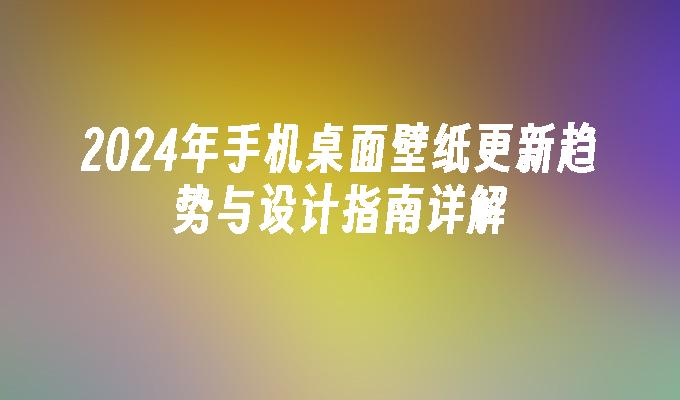 2024年手机桌面壁纸更新趋势与设计指南详解