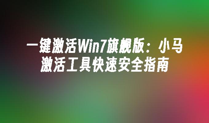 一键激活Win7旗舰版：小马激活工具快速安全指南