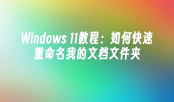 Windows 11教程：如何快速重命名我的文档文件夹