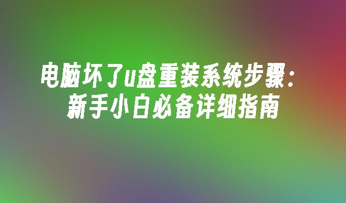 电脑坏了u盘重装系统步骤：新手小白必备详细指南