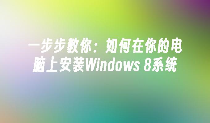 一步步教你：如何在你的电脑上安装Windows 8系统