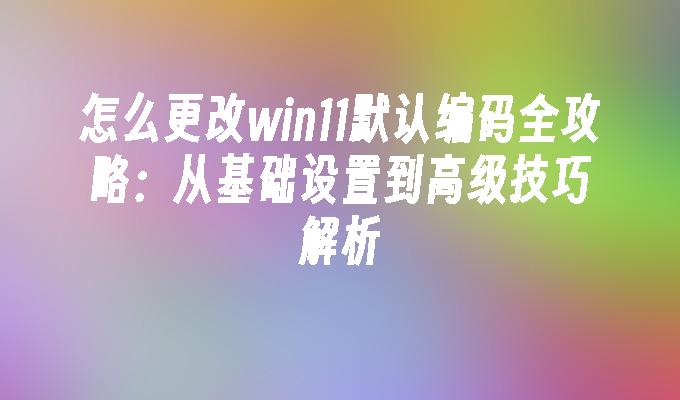 怎么更改win11默认编码全攻略：从基础设置到高级技巧解析