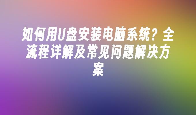 如何用U盘安装电脑系统？全流程详解及常见问题解决方案