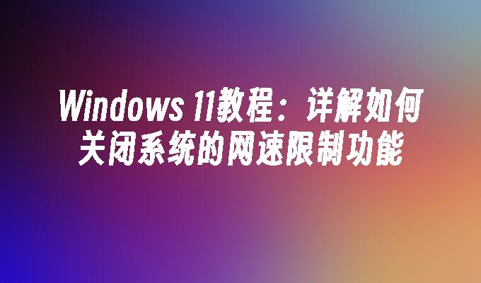 Windows 11教程：详解如何关闭系统的网速限制功能