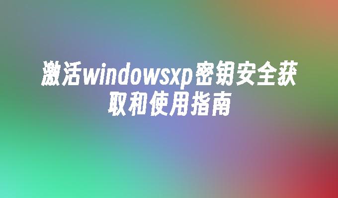 激活windowsxp密钥安全获取和使用指南