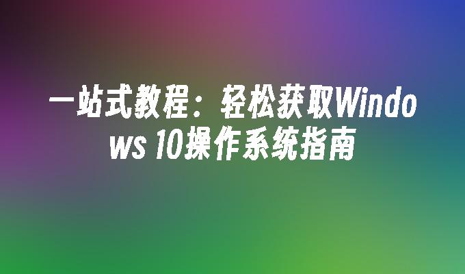 一站式教程：轻松获取Windows 10操作系统指南