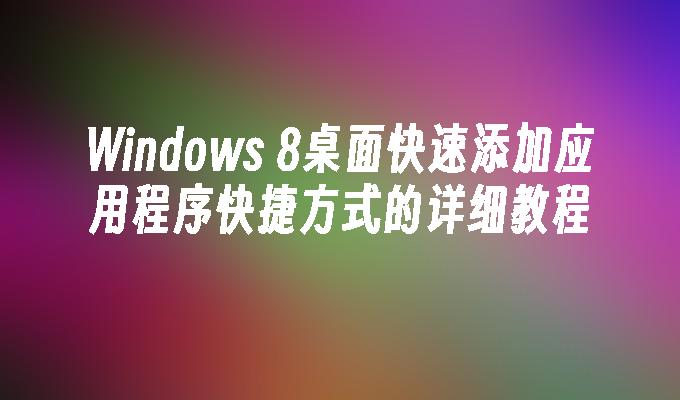 Windows 8桌面快速添加应用程序快捷方式的详细教程