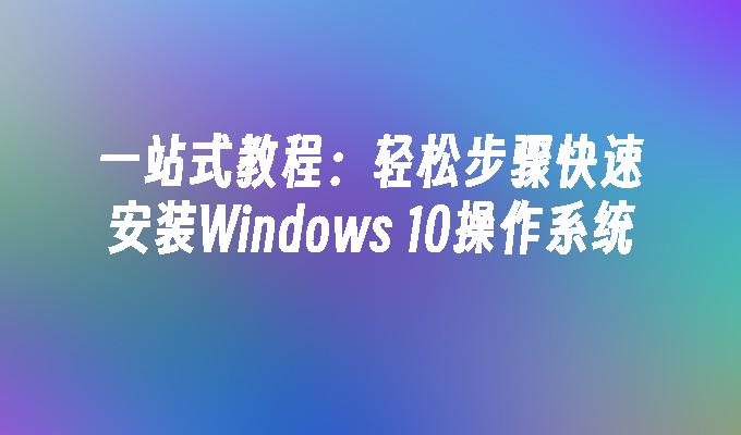 一站式教程：轻松步骤快速安装Windows 10操作系统