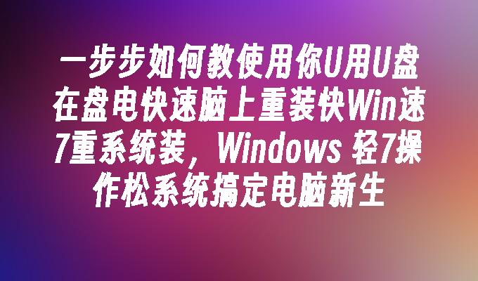 一步步如何教使用你U用U盘在盘电快速脑上重装快Win速7重系统装，Windows 轻7操作松系统搞定电脑新生