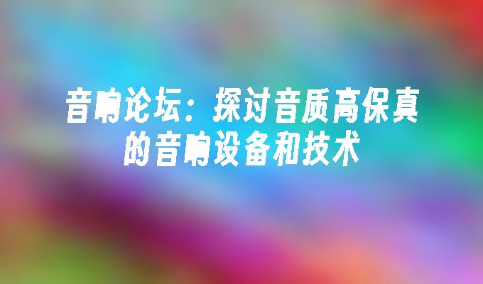 音响论坛：探讨音质高保真的音响设备和技术