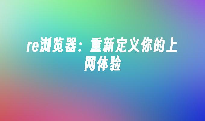 re浏览器：重新定义你的上网体验