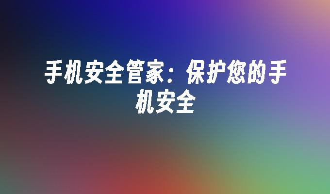 手机安全管家：保护您的手机安全