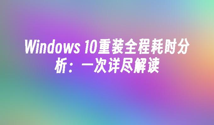 Windows 10重装全程耗时分析：一次详尽解读