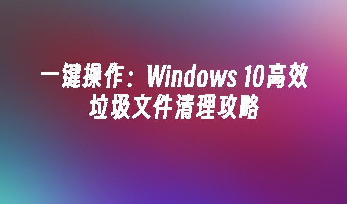 一键操作：Windows 10高效垃圾文件清理攻略