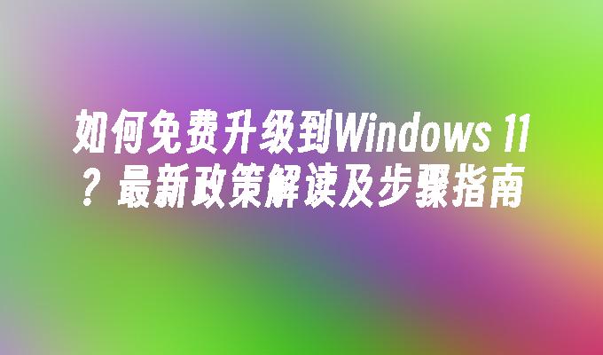 如何免费升级到Windows 11？最新政策解读及步骤指南