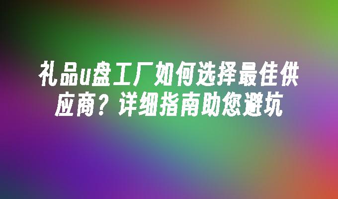 礼品u盘工厂如何选择最佳供应商？详细指南助您避坑