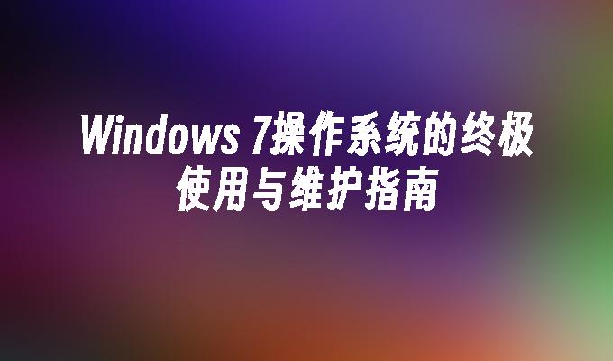 Windows 7操作系统的终极使用与维护指南