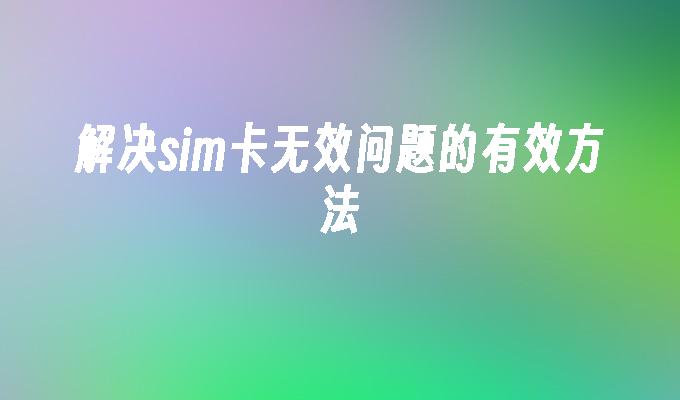 解决sim卡无效问题的有效方法