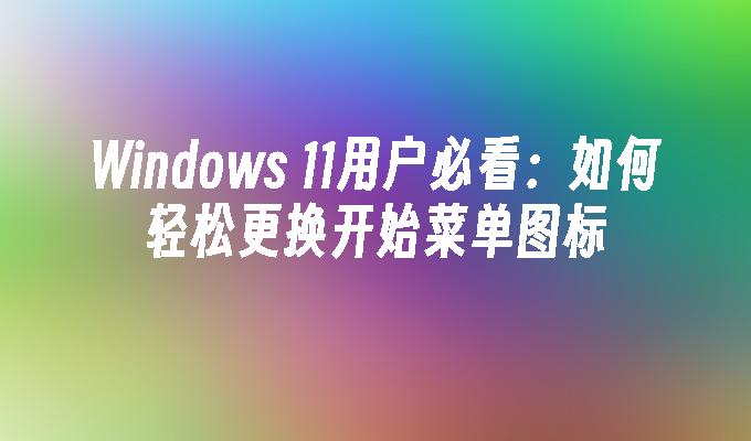 Windows 11用户必看：如何轻松更换开始菜单图标