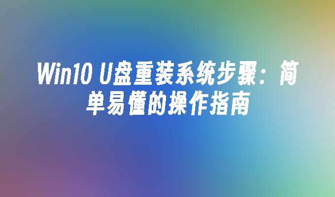 Win10 U盘重装系统步骤：简单易懂的操作指南