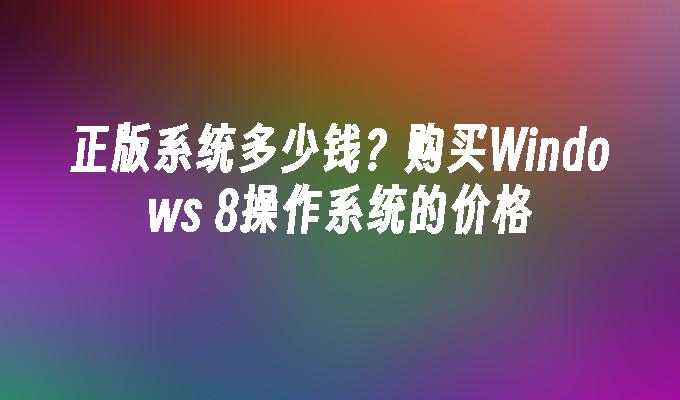 正版系统多少钱？购买Windows 8操作系统的价格