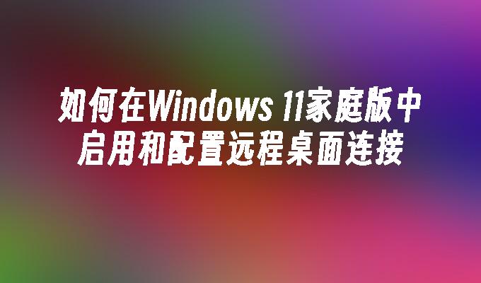 如何在Windows 11家庭版中启用和配置远程桌面连接