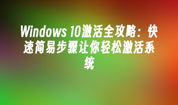 Windows 10激活全攻略：快速简易步骤让你轻松激活系统