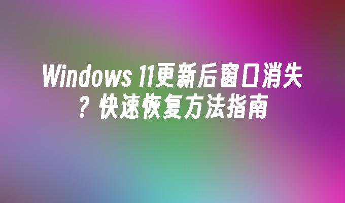 Windows 11更新后窗口消失？快速恢复方法指南